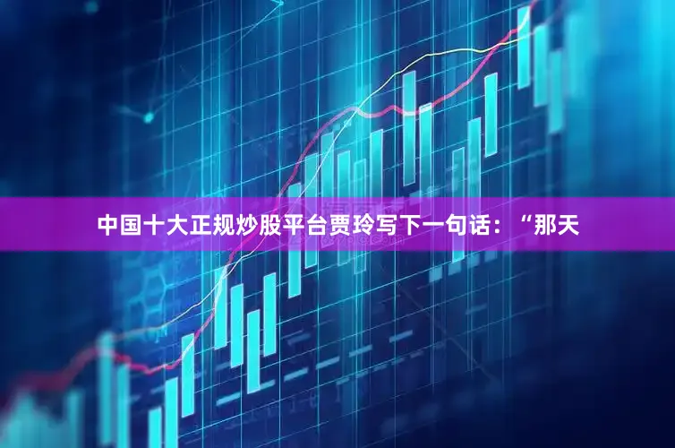 中国十大正规炒股平台贾玲写下一句话：“那天