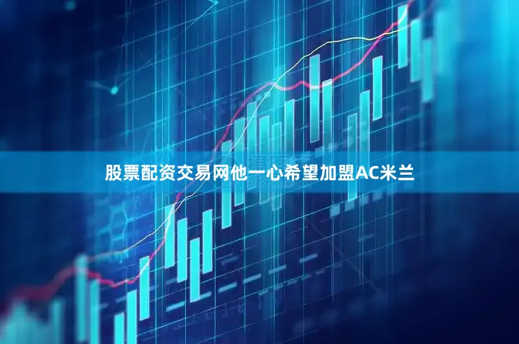 股票配资交易网他一心希望加盟AC米兰