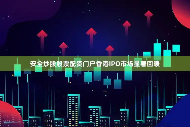 安全炒股股票配资门户香港IPO市场显著回暖