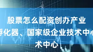 股票怎么配资创办产业孵化器、国家级企业技术中心