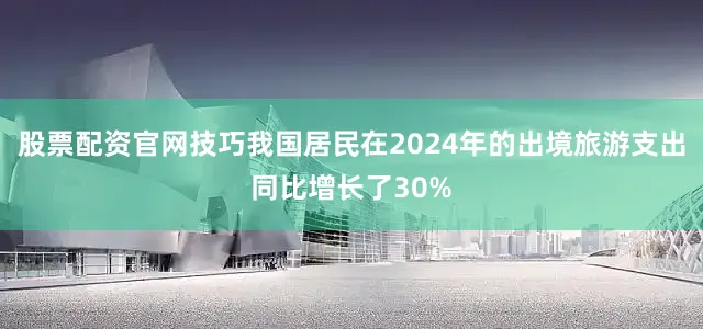 股票配资官网技巧我国居民在2024年的出境旅游支出同比增长了30%