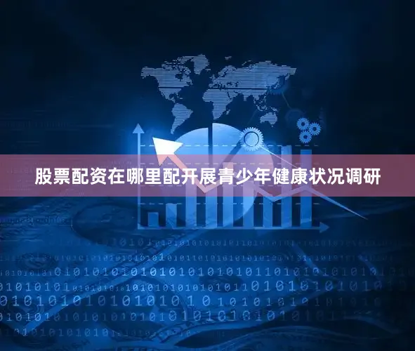 股票配资在哪里配开展青少年健康状况调研
