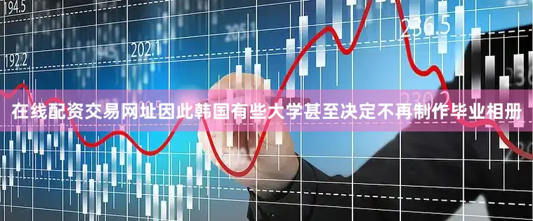 在线配资交易网址因此韩国有些大学甚至决定不再制作毕业相册