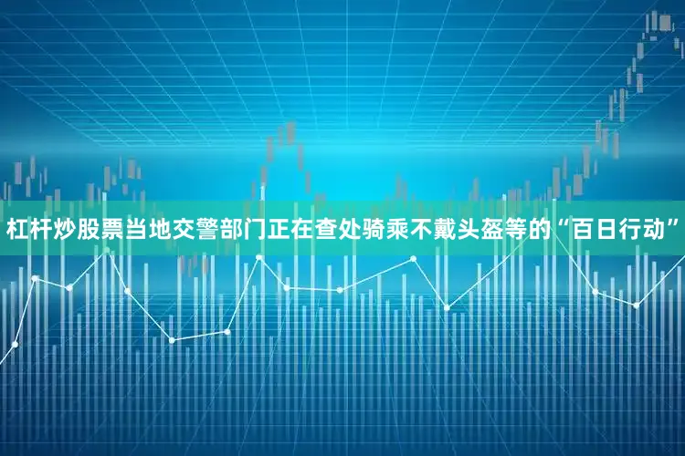 杠杆炒股票当地交警部门正在查处骑乘不戴头盔等的“百日行动”