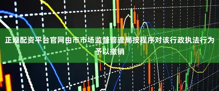 正规配资平台官网由市市场监督管理局按程序对该行政执法行为予以撤销