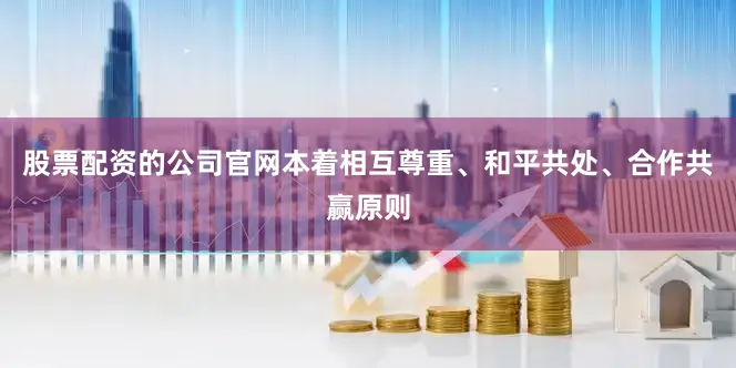 股票配资的公司官网本着相互尊重、和平共处、合作共赢原则