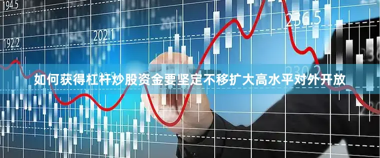 如何获得杠杆炒股资金要坚定不移扩大高水平对外开放
