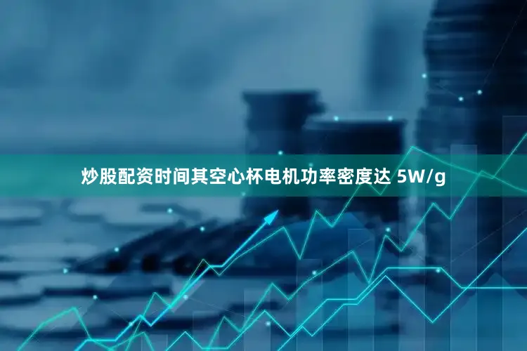 炒股配资时间其空心杯电机功率密度达 5W/g