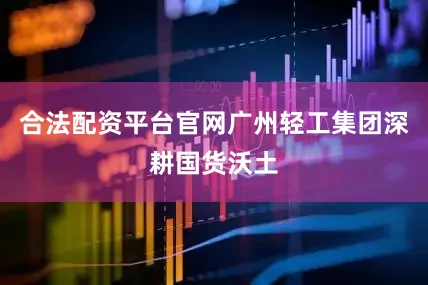 合法配资平台官网广州轻工集团深耕国货沃土