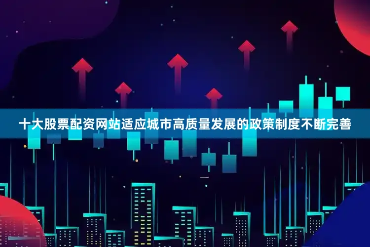 十大股票配资网站适应城市高质量发展的政策制度不断完善