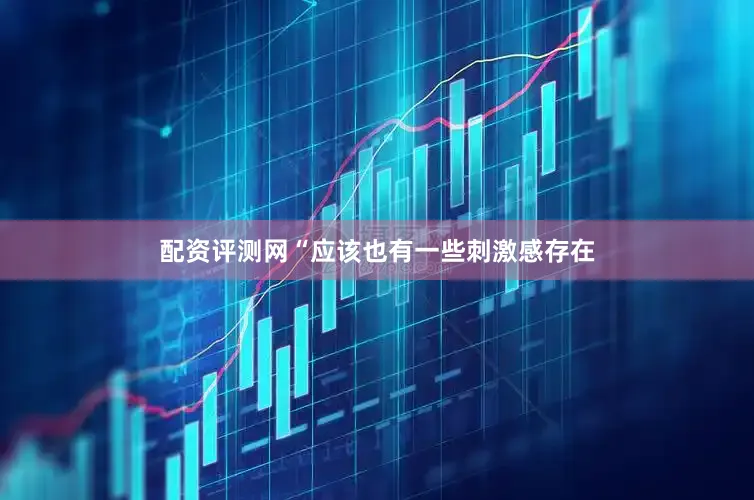 配资评测网“应该也有一些刺激感存在