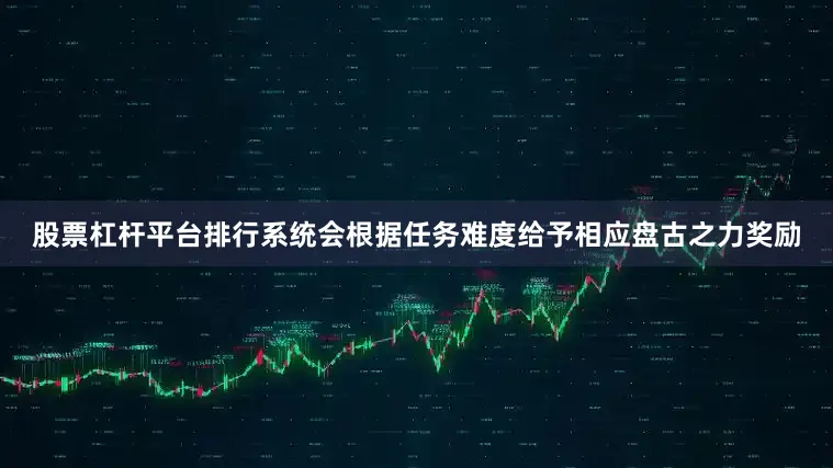 股票杠杆平台排行系统会根据任务难度给予相应盘古之力奖励