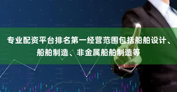 专业配资平台排名第一经营范围包括船舶设计、船舶制造、非金属船舶制造等