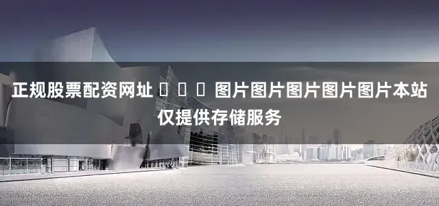 正规股票配资网址 ​​​图片图片图片图片图片本站仅提供存储服务