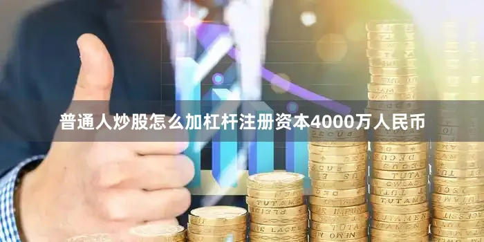 普通人炒股怎么加杠杆注册资本4000万人民币