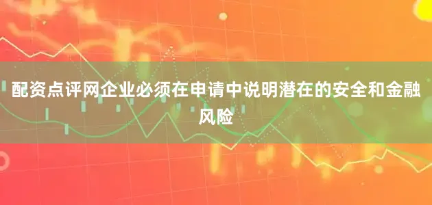 配资点评网企业必须在申请中说明潜在的安全和金融风险