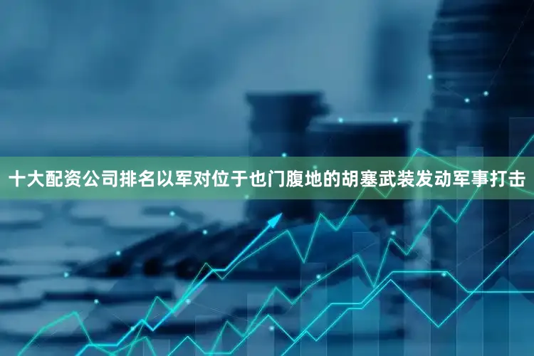 十大配资公司排名以军对位于也门腹地的胡塞武装发动军事打击