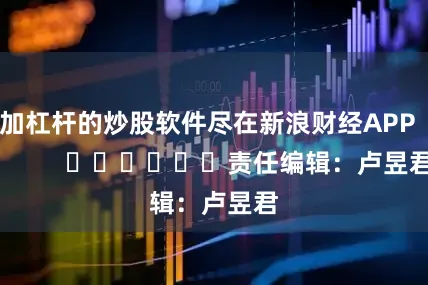 加杠杆的炒股软件尽在新浪财经APP            						责任编辑：卢昱君
