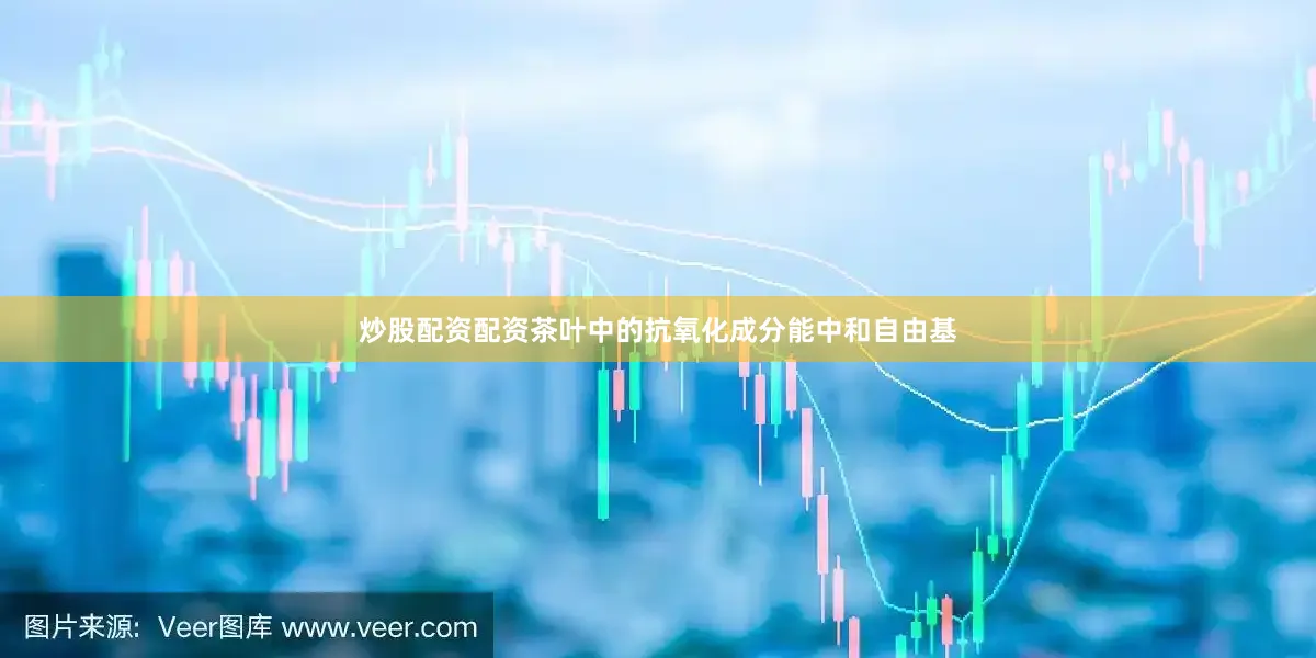 炒股配资配资茶叶中的抗氧化成分能中和自由基